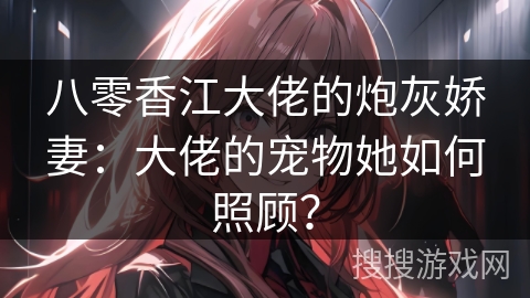 八零香江大佬的炮灰娇妻：大佬的宠物她如何照顾？