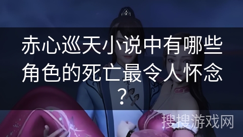 赤心巡天小说中有哪些角色的死亡最令人怀念？