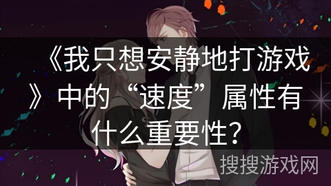 《我只想安静地打游戏》中的“速度”属性有什么重要性？