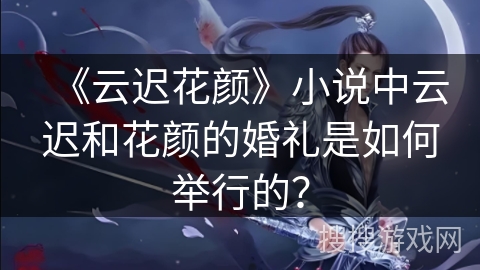《云迟花颜》小说中云迟和花颜的婚礼是如何举行的？
