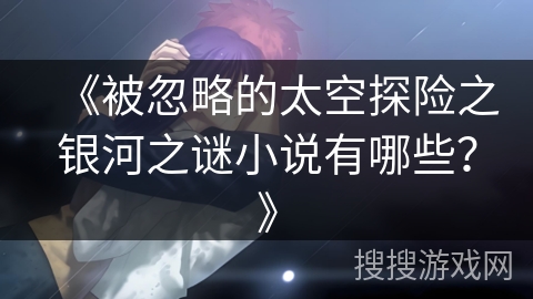 《被忽略的太空探险之银河之谜小说有哪些?》 《被忽略的太空探险之银河之谜小说有哪些?》