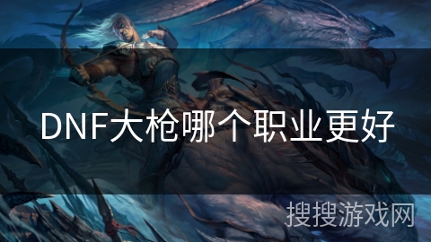 DNF大枪哪个职业更好