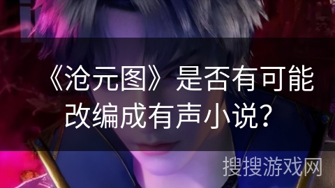 《沧元图》是否有可能改编成有声小说？
