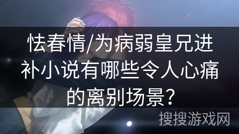 怯春情/为病弱皇兄进补小说有哪些令人心痛的离别场景？