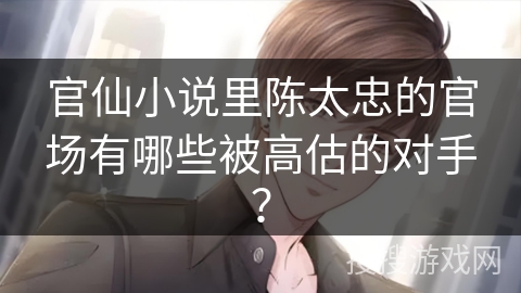 官仙小说里陈太忠的官场有哪些被高估的对手？