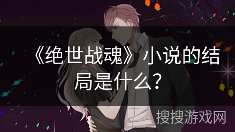 《绝世战魂》小说的结局是什么？