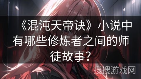 《混沌天帝诀》小说中有哪些修炼者之间的师徒故事？