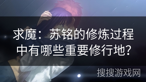 求魔：苏铭的修炼过程中有哪些重要修行地？