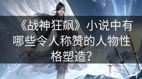 《战神狂飙》小说中有哪些令人称赞的人物性格塑造？