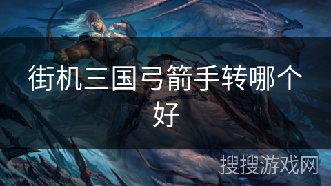 街机三国弓箭手转哪个好