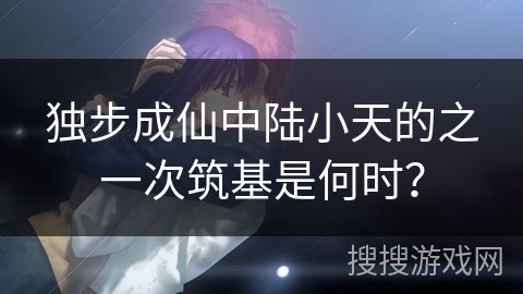 独步成仙中陆小天的之一次筑基是何时？