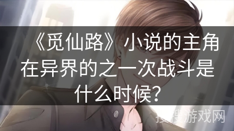 《觅仙路》小说的主角在异界的之一次战斗是什么时候？