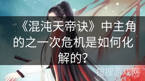 《混沌天帝诀》中主角的之一次危机是如何化解的？