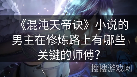 《混沌天帝诀》小说的男主在修炼路上有哪些关键的师傅？