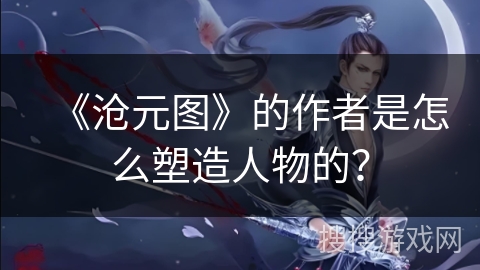 《沧元图》的作者是怎么塑造人物的？