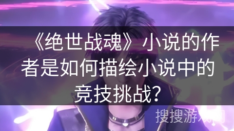 《绝世战魂》小说的作者是如何描绘小说中的竞技挑战？