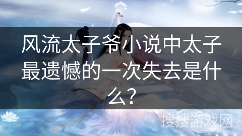 风流太子爷小说中太子最遗憾的一次失去是什么？