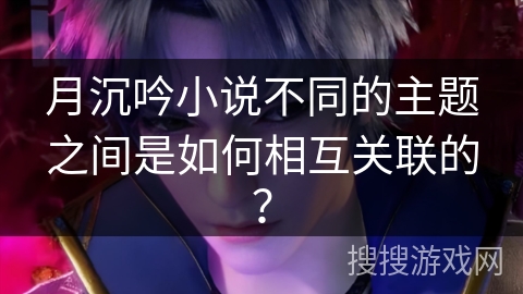 月沉吟小说不同的主题之间是如何相互关联的？