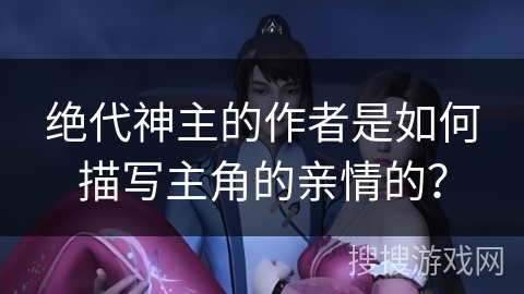 绝代神主的作者是如何描写主角的亲情的？
