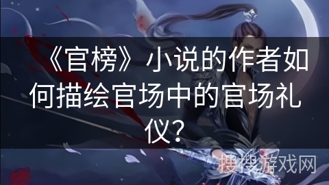 《官榜》小说的作者如何描绘官场中的官场礼仪？