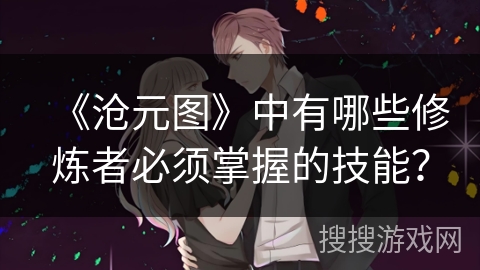 《沧元图》中有哪些修炼者必须掌握的技能？