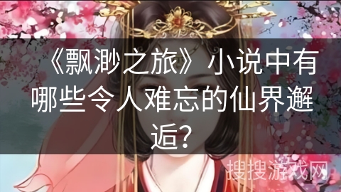 《飘渺之旅》小说中有哪些令人难忘的仙界邂逅？