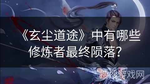 《玄尘道途》中有哪些修炼者最终陨落？