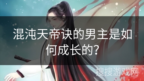 混沌天帝诀的男主是如何成长的？