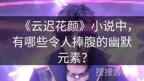 《云迟花颜》小说中，有哪些令人捧腹的幽默元素？