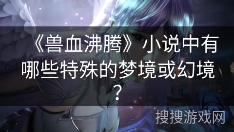《兽血沸腾》小说中有哪些特殊的梦境或幻境？