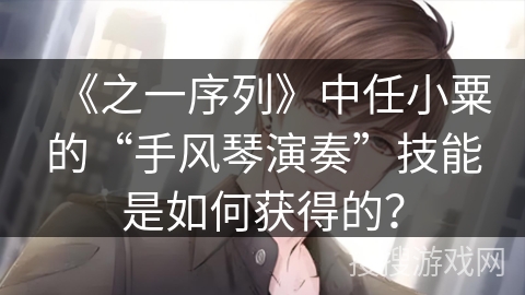 《之一序列》中任小粟的“手风琴演奏”技能是如何获得的？