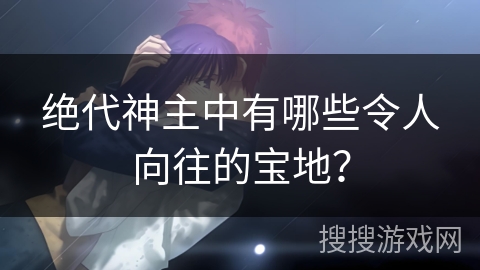 绝代神主中有哪些令人向往的宝地？