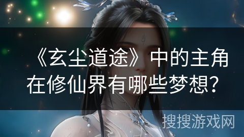 《玄尘道途》中的主角在修仙界有哪些梦想？