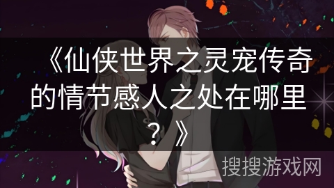 《仙侠世界之灵宠传奇的情节感人之处在哪里？》