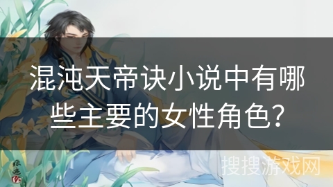 混沌天帝诀小说中有哪些主要的女性角色？