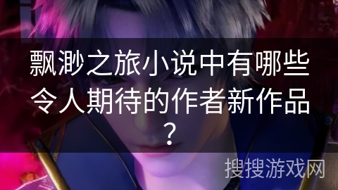 飘渺之旅小说中有哪些令人期待的作者新作品？