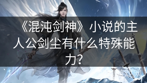 《混沌剑神》小说的主人公剑尘有什么特殊能力？