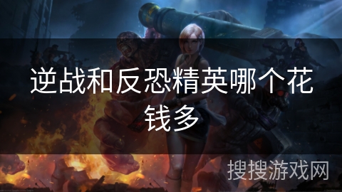 逆战和反恐精英哪个花钱多