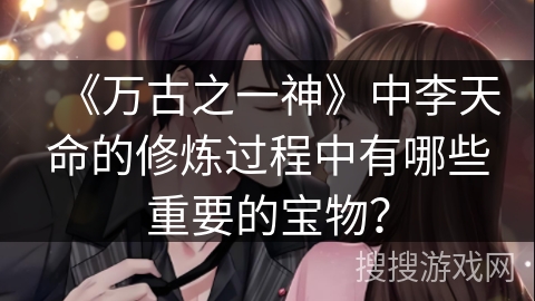 《万古之一神》中李天命的修炼过程中有哪些重要的宝物？