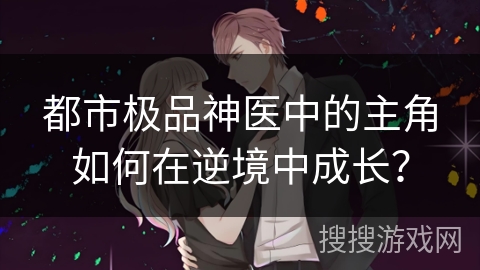 都市极品神医中的主角如何在逆境中成长？