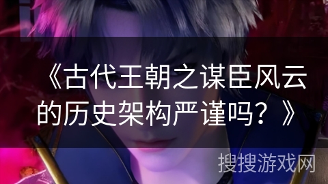 《古代王朝之谋臣风云的历史架构严谨吗？》