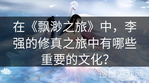在《飘渺之旅》中，李强的修真之旅中有哪些重要的文化？
