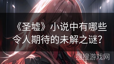 《圣墟》小说中有哪些令人期待的未解之谜？