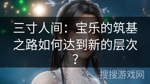 三寸人间：宝乐的筑基之路如何达到新的层次？