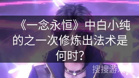 《一念永恒》中白小纯的之一次修炼出法术是何时？