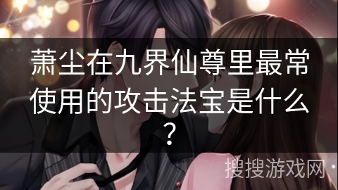 萧尘在九界仙尊里最常使用的攻击法宝是什么？