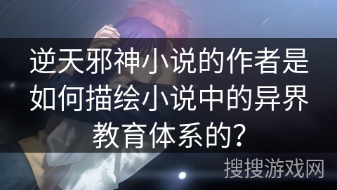 逆天邪神小说的作者是如何描绘小说中的异界教育体系的？