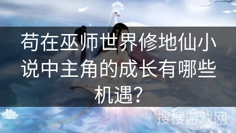 苟在巫师世界修地仙小说中主角的成长有哪些机遇？