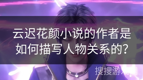 云迟花颜小说的作者是如何描写人物关系的？