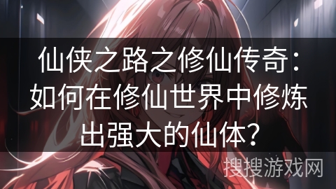 仙侠之路之修仙传奇：如何在修仙世界中修炼出强大的仙体？